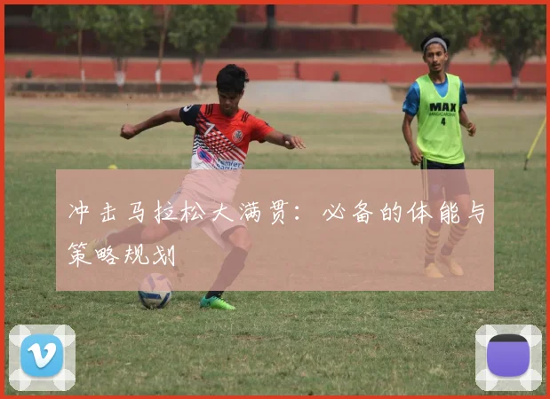 冲击马拉松大满贯：必备的体能与策略规划