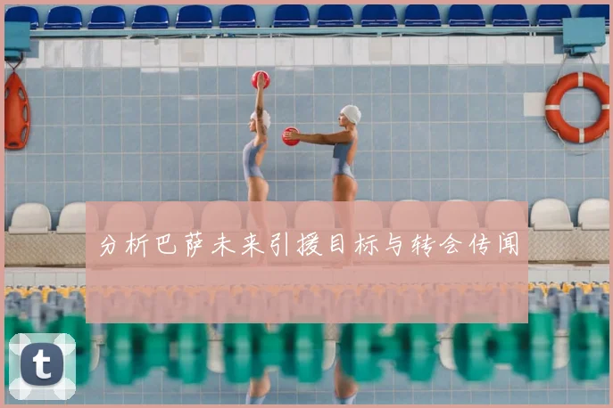 分析巴萨未来引援目标与转会传闻